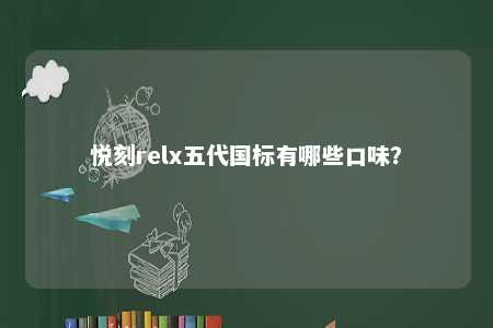 悦刻relx五代国标有哪些口味？ 